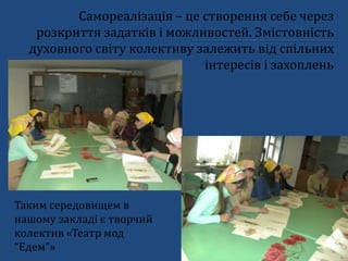 Самореалізація – це створення себе через
розкриття задатків і можливостей. Змістовність
духовного світу колективу залежить від спільних
інтересів і захоплень
Таким середовищем в
нашому закладі є творчий
колектив «Театр мод
“Едем”»
 