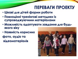 ПЕРЕВАГИ ПРОЕКТУ
• Цікаві для дітей форми роботи
• Повноцінні тренінгові методики із
супроводжуючими матеріалами
• Можливість адаптувати завдання для будь-
якого віку
• Наявність корисних
фото, аудіо та
відеоматеріалів
 