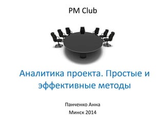 Аналитика проекта. Простые и
эффективные методы
Панченко Анна
Минск 2014
PM Club
 