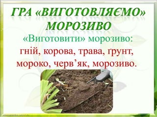«Виготовити» морозиво:
гній, корова, трава, ґрунт,
мороко, черв’як, морозиво.
 