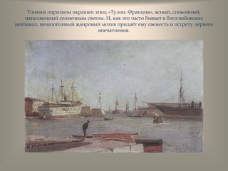 Тонким лиризмом окрашен этюд «Тулон. Франция», ясный, спокойный,
наполненный солнечным светом. И, как это часто бывает в боголюбовских
пейзажах, неназойливый жанровый мотив придаѐт ему свежесть и остроту первого
впечатления.
 