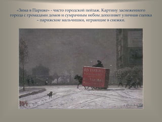 «Зима в Париже» - чисто городской пейзаж. Картину заснеженного
города с громадами домов и сумрачным небом дополняет уличная сценка
– парижские мальчишки, играющие в снежки.
 