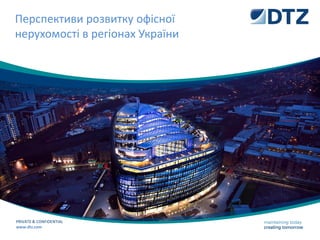 Перспективи розвитку офісної
нерухомості в регіонах України
PRIVATE & CONFIDENTIAL
www.dtz.com
 