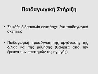 Παιδαγωγική Στήριξη
• Σε κάθε διδασκαλία ενυπάρχει ένα παιδαγωγικό
σκεπτικό
• Παιδαγωγική προσέγγιση της οργάνωσης της
δ/λίας και της μάθησης (θεωρίες από την
έρευνα των επιστημών της αγωγής)
 