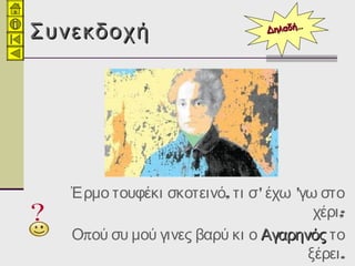 ΣυνεκδοχήΣυνεκδοχή
, ' 'Έρμο τουφέκι σκοτεινό τι σ έχω γω στο
;χέρι
πΟ ού συ μού γινες βαρύ κι ο ΑγαρηνόςΑγαρηνός το
.ξέρει
ΔηλαδήΔηλαδή……
 