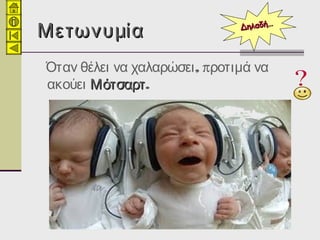 ΜετωνυμίαΜετωνυμία
, πΌταν θέλει να χαλαρώσει ροτιμά να
 ακούει ΜότσαρτΜότσαρτ. 
Δηλαδή…Δηλαδή…
 