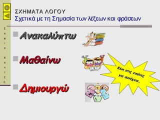 ΣΧΗΜΑΤΑ ΛΟΓΟΥΣΧΗΜΑΤΑ ΛΟΓΟΥ
Σχετικά με τη Σημασία των λέξεων και φράσεων
ΑνακαλύπτωΑνακαλύπτω
ΜαθαίνωΜαθαίνω
ΔημιουργώΔημιουργώ
Κλικ στις εικόνες
Κλικ στις εικόνεςγια συνέχεια…
για συνέχεια…
Σ
ο
φ
ί
α
Χ
α
ν
τ
ζ
ή
 