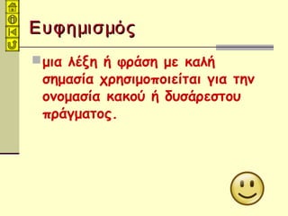 ΕυφημισμόςΕυφημισμός
μια λέξη ή φράση με καλή
σημασία χρησιμοποιείται για την
ονομασία κακού ή δυσάρεστου
πράγματος.
 
