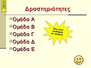 ΔραστηριότητεςΔραστηριότητες
Ομάδα ΑΟμάδα Α
Ομάδα ΒΟμάδα Β
Ομάδα ΓΟμάδα Γ
Ομάδα ΔΟμάδα Δ
Ομάδα ΕΟμάδα Ε
Κλικ στους
Κλικ στους
συνδέσμους
συνδέσμουςγια συνέχεια…
για συνέχεια…
 