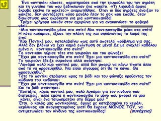 Ένα ποντικάκι κάποτε, παρατηρούσε από την τρυπούλα του τον αγρότη
και τη γυναίκα του που ξεδίπλωναν ένα πακέτο. «Τι λιχουδιά άραγε
έκρυβε εκείνο το πακέτο;» αναρωτήθηκε. Όταν οι δύο αγρότες άνοιξαν το
πακέτο, δεν φαντάζεστε πόσο μεγάλο ήταν το σοκ που έπαθε, όταν
διαπίστωσε πως επρόκειτο για μια ποντικοπαγίδα! 
Τρέχει γρήγορα λοιπόν στον αχυρώνα για να ανακοινώσει το φοβερό
νέο!: 
-Μια ποντικοπαγίδα μέσα στο σπίτι! Μια ποντικοπαγίδα μέσα στο σπίτι!
Η κότα κακάρισε, έξυσε την πλάτη της και σηκώνοντας το λαιμό της
είπε: 
"Κύρ Ποντικέ μου, καταλαβαίνω πως αυτό αποτελεί πρόβλημα για σας.
Αλλά δεν βλέπω να έχει καμιά επίπτωση σε μένα! Δε με ενοχλεί καθόλου
εμένα η  ποντικοπαγίδα στο σπίτι!" 
Το ποντικάκι γύρισε τότε στο γουρούνι και του φώναξε: 
"Έχει μια ποντικοπαγίδα στο σπίτι! Έχει μια ποντικοπαγίδα στο σπίτι!" 
Το γουρούνι έδειξε συμπόνια αλλά απάντησε: 
"Λυπάμαι πολύ κυρ ποντικέ μου, αλλά δεν μπορώ να κάνω τίποτα άλλο
από το να προσευχηθώ. Να είσαι σίγουρος ότι θα το κάνω. Θα
προσευχηθώ."  
Τότε το ποντίκι στράφηκε προς το βόδι και του φώναξε κρούοντας τον
κώδωνα του κινδύνου: 
"Έχει μια ποντικοπαγίδα στο σπίτι! Έχει μια ποντικοπαγίδα στο σπίτι!" 
Και το βόδι απάντησε: 
"Κοιτάξτε, κύριε ποντικέ μου, πολύ λυπάμαι για τον κίνδυνο που
διατρέχεις, αλλά εμένα η ποντικοπαγίδα το μόνο που μπορεί να μου
 κάνει, είναι ένα τσιμπηματάκι στο δέρμα μου! "
Έτσι, ο καλός μας ποντικούλης, έφυγε με κατεβασμένο το κεφάλι,
περίλυπος και απογοητευμένος γιατί θα έπρεπε ΜΟΝΟΣ ΤΟΥ, να
αντιμετωπίσει τον κίνδυνο της ποντικοπαγίδας! (συνέχεια)  
 
 