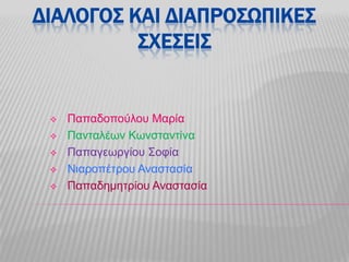 ΔΙΑΛΟΓΟ΢ ΚΑΙ ΔΙΑΠΡΟ΢ΩΠΙΚΕ΢
΢ΧΕ΢ΕΙ΢
 Παπαδοπούλου Μαρία
 Πανηαλέων Κωνζηανηίνα
 Παπαγεωργίου Σοθία
 Νιαροπέηρου Αναζηαζία
 Παπαδημηηρίου Αναζηαζία
 