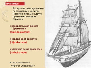 Раскрывая свои душевные
переживания, капитан
Правин в письме к другу
применяет морские
термины:
«храбрость моя роняет
брамселя»
(duje do plachiet)
«сердце бьет рынду»;
(bije ako zvon)
«замечаю ее на траверзе»
(na boku lode)
 Из произведениа
«Фрегат „Надежда“»
НАПРИМЕР:
 