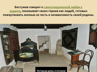 Бестужев говорит о самоотверженной любви к
родине, показывает своих героев как людей, готовых
пожертвовать жизнью за честь и независимость своей родины.
Интерьер дома, в котором
 
