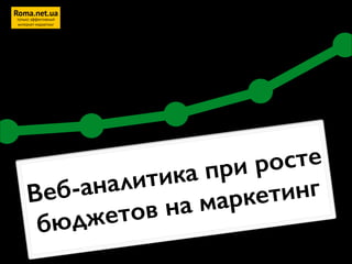 Веб-аналитика при росте
бюджетов на маркетинг
Roma.net.ua
только эффективный
интернет-маркетинг
 