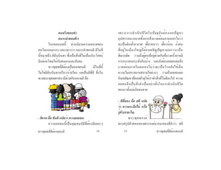 ชาวพุทธที่ดีต้องชอบติชาวพุทธที่ดีต้องชอบติ 14 15
	 	 คนจริงชอบทำ�
	 	 คนระยำ�ชอบติฯ
	 ในกลอนบทนี้ ท่านนิยามความหมายของ
คนในแบบต่างๆ และกล่าวว่า คนระยำ�ชอบติ ติในที่
นี้หมายถึง ติฉินนินทา ซึ่งเป็นสิ่งที่ไม่เป็นประโยชน์
มีแต่ก่อโทษให้กับตนเองและสังคม
	 ชาวพุทธที่ดีต้องเป็นคนชอบติ ติในที่นี้
ไม่ใช่ติฉินนินทาหรือว่าร้ายใคร แต่เป็นติที่ดี ซึ่งใน
ทางพระพุทธศาสนามีด้วยกันหลายติ คือ
- ติแรก คือ ขันติ แปลว่า ความอดทน
	 ความอดทนนี้เป็นคุณสมบัติที่ต้องมีเยอะๆ
เพราะการดำ�เนินชีวิตในปัจจุบันต้องเจอปัญหา
อุปสรรคมากมายทั้งจากสิ่งแวดล้อมภายนอกไม่ว่า
จะเป็นดินฟ้าอากาศ เดี๋ยวหนาว เดี๋ยวร้อน ถ้าคน
ที่อยู่ในเมืองใหญ่ก็ต้องเผชิญปัญหามลภาวะเป็น
พิษรถติด รวมถึงผู้คนที่อยู่ด้วยกันที่บางครั้งอาจมี
การกระทบกระทั่งกันบ้าง และยังต้องอดทนต่อสิ่ง
แวดล้อมภายในตนเองไม่ว่าจะเป็นโรคภัยไข้เจ็บ
ความไม่สบายกายสบายใจต่างๆ รวมถึงอดทนต่อ
กิเลสตัณหาที่คอยยั่วยุให้เราทำ�สิ่งที่ไม่ดีลงไป ความ
อดทนจึงเป็นสิ่งจำ�เป็นอย่างยิ่งในการดำ�เนินชีวิต
ของเราตั้งแต่เกิดจนตาย
- ติที่สอง คือ สติ แปล
ว่า ความระลึกได้ หรือ
รู้ตัว(กาย-ใจ)
	 พระพุทธองค์
ทรงสรุปคำ�สอนของพระองค์มากมายลงที่คำ�ว่า สติ
 