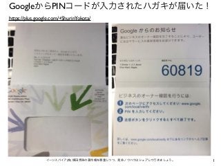 1イーンスパイア(株) 横田秀珠の著作権を尊重しつつ、是非ノウハウはシェアして行きましょう。
GoogleからPINコードが入力されたハガキが届いた！
https://plus.google.com/+ShurinYokota/
 