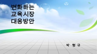 변화하는
교육시장
대응방안
박 형 규
 