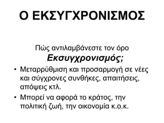 Ο ΔΚ΢ΤΓΥΡΟΝΙ΢ΜΟ΢
Πώο αληηιακβάλεζηε ηνλ όξν
Εκσσγτρονισμός;
• Μεηαξξύζκηζε θαη πξνζαξκνγή ζε λέεο
θαη ζύγρξνλεο ζπλζήθεο, απαηηήζεηο,
απόςεηο θηι.
• Μπνξεί λα αθνξά ην θξάηνο, ηελ
πνιηηηθή δσή, ηελ νηθνλνκία θ.ν.θ.
 