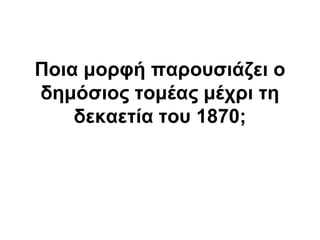 Ποια μορθή παροσζιάζει ο
δημόζιος ηομέας μέτρι ηη
δεκαεηία ηοσ 1870;
 