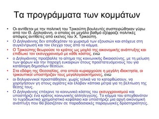 Τα πξνγξάκκαηα ησλ θνκκάησλ
• Οη αληίζεηνη κε ηελ πνιηηηθή ηνπ Τξηθνύπε βνπιεπηέο ζπζπεηξώζεθαλ γύξσ
από ηνλ Θ. Γειηγηάλλε, ν νπνίνο ζε κεγάιν βαζκό εμέθξαδε πνιηηηθέο
απόςεηο αληίζεηεο από εθείλεο ηνπ Φ. Τξηθνύπε.
• Ο Γειηγηάλλεο δελ απνδερόηαλ ην ρσξηζκό ησλ εμνπζηώλ θαη ζηόρεπε ζηε
ζπγθέληξσζε θαη ηνλ έιεγρν ηνπο από ην θόκκα.
• Ο Τξηθνύπεο ζεσξνύζε ην θξάηνο σο κνριό ηεο νηθνλνκηθήο αλάπηπμεο θαη
επηδίσθε ηνλ εθζπγρξνληζκό κε θάζε θόζηνο, ελώ
• ν Γειηγηάλλεο πξνέβαιιε ην αίηεκα ηεο θνηλσληθήο δηθαηνζύλεο, κε ηε κείσζε
ησλ θόξσλ θαη ηελ παξνρή επθαηξηώλ ζηνπο πξνζηαηεπόκελνπο ηνπ γηα
θαηάιεςε δεκνζίσλ ζέζεσλ.
• Σηα εδάθε ηεο Θεζζαιίαο, ζηα νπνία θπξηαξρνύζε ε κεγάιε ηδηνθηεζία, νη
ηξηθνππηθνί ππνζηήξηδαλ ηνπο κεγαινγαηνθηήκνλεο, ελώ
• νη δειηγηαλληθνί πξνζπάζεζαλ, ρσξίο ηειηθά λα ην θαηνξζώζνπλ, λα
ρνξεγήζνπλ γε ζηνπο αγξόηεο θαη έιαβαλ θάπνηα κέηξα γηα ηε βειηίσζε ηεο
ζέζεο ηνπο.
• Ο Γειηγηάλλεο επέθξηλε ην θνηλσληθό θόζηνο ηνπ εθζπγρξνληζκνύ θαη
ππνζηήξηδε έλα θξάηνο θνηλσληθήο αιιειεγγύεο. Τν θόκκα ηνπ απερζαλόηαλ
ην ηπρνδησθηηθό ρξεκαηηζηηθό θεθάιαην θαη ππνζηήξηδε κηα αξγή νηθνλνκηθή
αλάπηπμε πνπ ζα βαζηδόηαλ ζε παξαδνζηαθέο παξαγσγηθέο δξαζηεξηόηεηεο.
 