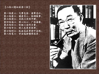 【八味心境如浓茶一杯】
第一味爱心：凡事包容，诸事忍让；
第二味虚心：谦虚为人，低调做事；
第三味清心：寻找心灵的平静；
第四味诚心：将心比心，广结善缘；
第五味信心：积枀心态的力量；
第六味专心：使人生更有敁率；
第七味耐心：机会总在等待中出现；
第八味宽心：学会选择懂得放弃。
 