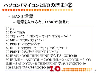 パソコン（マイコンとI/Oの歴史）①	
•  70年代～80年代前半	
•  8ビットCPUの時代	
20
Z80	
6809	
MZシリーズ、X1シリーズ（シャープ）	
PC6001、PC8001、PC8801（NEC）	
FM-8、FM-7、FM-77シリーズ（富士通）	
6502	
ファミコン	
 AppleⅡ	
ザイログ社	
 モトローラ社	
投稿ゲーム	
全盛期	
 