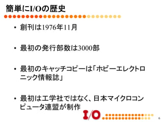 話しをする前に･･･まずは質問①	
•  この中でI/Oを知っている人どれくらいいま
すか？
–  1．今も読んでいる
–  2．昔読んだことがある
–  3．投稿したことがある
–  4．名前だけは聞いたことがある
–  6．読んだことがない
6
 