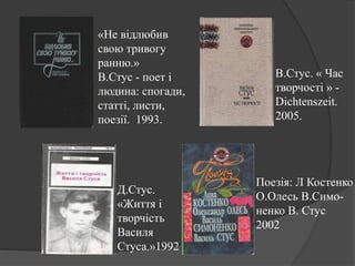 Д.Стус.
«Життя і
творчість
Василя
Стуса.»1992
В.Стус. « Час
творчості » -
Dichtenszeit.
2005.
Поезія: Л Костенко
О.Олесь В.Симо-
ненко В. Стус
2002
«Не відлюбив
свою тривогу
ранню.»
В.Стус - поет і
людина: спогади,
статті, листи,
поезії. 1993.
 