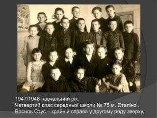 1947/1948 навчальний рік.
Четвертий клас середньої школи № 75 м. Сталіно .
Василь Стус – крайній справа у другому ряду зверху.
 