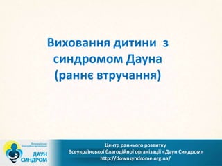 Виховання дитини з
синдромом Дауна
(раннє втручання)
Центр раннього розвитку
Всеукраїнської благодійної організації «Даун Синдром»
http://downsyndrome.org.ua/
 