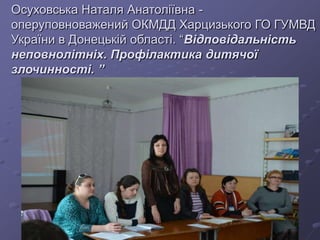 .
Осуховська Наталя Анатоліївна -
оперуповноважений ОКМДД Харцизького ГО ГУМВД
України в Донецькій області. “Відповідальність
неповнолітніх. Профілактика дитячої
злочинності. ”
 
