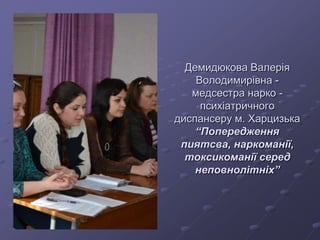 Демидюкова Валерія
Володимирівна -
медсестра нарко -
психіатричного
диспансеру м. Харцизька
“Попередження
пиятсва, наркоманії,
токсикоманії серед
неповнолітніх”
 