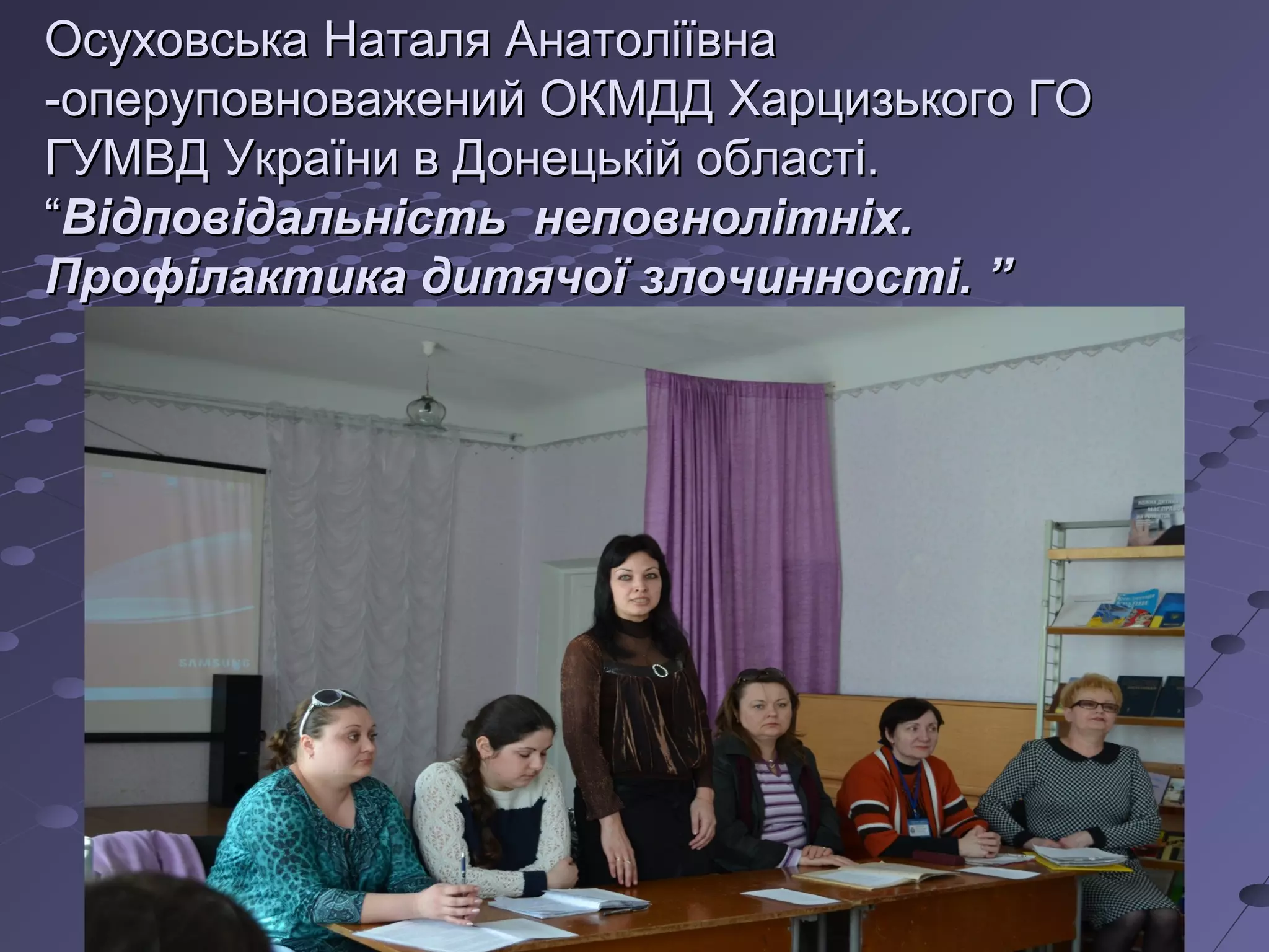..
Осуховська Наталя АнатоліївнаОсуховська Наталя Анатоліївна
-оперуповноважений ОКМДД Харцизького ГО-оперуповноважений ОКМДД Харцизького ГО
ГУМВД України в Донецькій області.ГУМВД України в Донецькій області.
““Відповідальність неповнолітніх.Відповідальність неповнолітніх.
Профілактика дитячої злочинності. ”Профілактика дитячої злочинності. ”
 