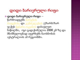  დიდი ბარიერული რიფი —
წარმოადგენს მარჯნის
რიფებისა და კუნძულების უზარმაზარ
ჯაჭვს წყნარი ოკეანის დასავლეთ
ნაწილში, იგი გადაჭიმულია 2000 კმ-ზე და
მნიშნელოვნად აფერხებს ნაოსნობას
ავსტრალიის ამ რეგიონში.
 