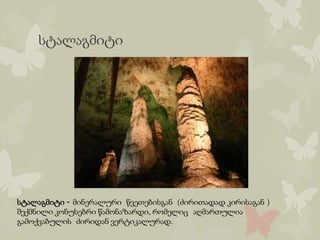 სტალაგმიტი
სტალაგმიტი - მინერალური წვეთებისგან (ძირითადად კირისაგან )
შექმნილი კონუსებრი წამონაზარდი, რომელიც აღმართულია
გამოქვაბულის ძირიდან ვერტიკალურად.
 