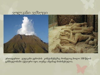 ვულკანი ვეზუვი
ერთადერთი ვულკანი ევროპის კონტინენტზე, რომელიც ბოლო 100 წლის
განმავლობაში აქტიური იყო, თუმცა ამჟამად მიძინებულია.
 