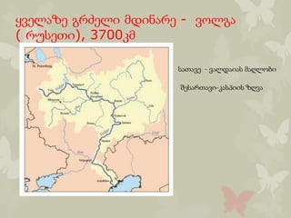 ყველაზე გრძელი მდინარე - ვოლგა
( რუსეთი), 3700კმ
სათავე - ვალდაიას მაღლობი
შესართავი-კასპიის ზღვა
 