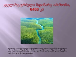 მდინარე სათავეს პერუს მაღალმთიან რეგიონში იღებს და ჩაედინება
ატლანტიის ოკეანეში. მდინარესა და მის შესართავებს გარს ერტყმის
ტროპიკული ნოტიო ტყეები.
 