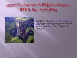 ჩანჩქერი აღმოაჩინა ჯეიმზ ეინჯელიმ
1936 წელს, სწორედ ამიტომ ჩანჩქერი,
ეინჯელის (ინგლ. Angel) სახელს
ატარებს.
 