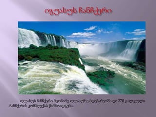 იგუასუს ჩანჩქერი მდინარე იგუასუზე მდებარეობს და 270 ცალკეული
ჩანჩქერის კომპლექსს წარმოადგენს.
 