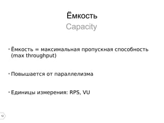 12
Ёмкость
●
Ёмкость = максимальная пропускная способность
(max throughput)
●
Повышается от параллелизма
●
Единицы измерения: RPS, VU
Capacity
 