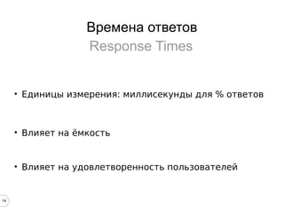 14
Времена ответов
Response Times
• Единицы измерения: миллисекунды для % ответов
• Влияет на ёмкость
• Влияет на удовлетворенность пользователей
 