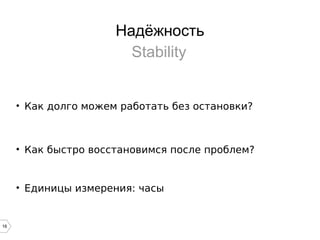 16
Надёжность
Stability
• Как долго можем работать без остановки?
• Как быстро восстановимся после проблем?
• Единицы измерения: часы
 