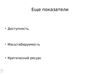 17
Еще показатели
• Доступность
• Масштабируемость
• Критический ресурс
 