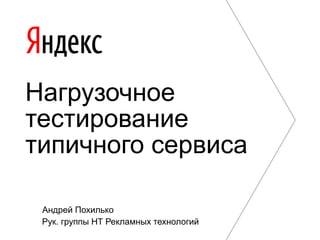Андрей Похилько
Рук. группы НТ Рекламных технологий
Нагрузочное
тестирование
типичного сервиса
 