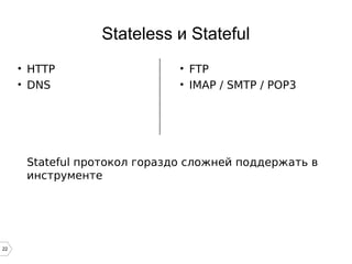 22
Stateless и Stateful
• HTTP
• DNS
• FTP
• IMAP / SMTP / POP3
Stateful протокол гораздо сложней поддержать в
инструменте
 