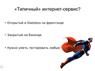 24
«Типичный» интернет-сервис?
●
Открытый и Stateless на фронтэнде
●
Закрытый на бэкенде
●
Нужно уметь тестировать любые
 