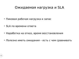 25
Ожидаемая нагрузка и SLA
• Пиковая рабочая нагрузка и запас
• SLA по времени ответа
• Наработка на отказ, время восстановления
• Полезно иметь ожидания – есть с чем сравнивать
 