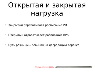 Открытая и закрытая
нагрузка
●
Закрытый отрабатывает расписание VU
●
Открытый отрабатывает расписание RPS
●
Суть разницы – реакция на деградацию сервиса
Гвоздь именно здесь
 