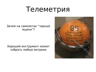 Телеметрия
Зачем на самолетах “черные
ящики”?
Хороший инструмент может
собрать любые метрики
 
